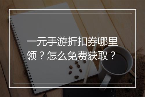 一元手游折扣券哪里领？怎么免费获取？