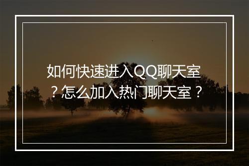 如何快速进入QQ聊天室?怎么加入热门聊天室?