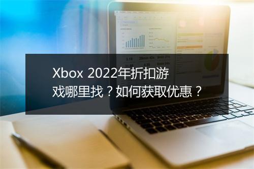 Xbox 2022年折扣游戏哪里找？如何获取优惠？