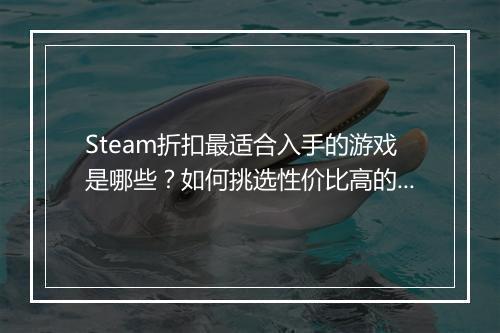 Steam折扣最适合入手的游戏是哪些？如何挑选性价比高的游戏？