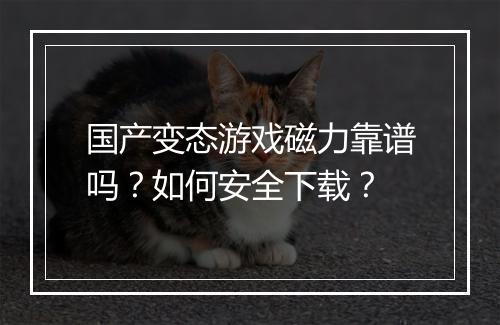 国产变态游戏磁力靠谱吗？如何安全下载？