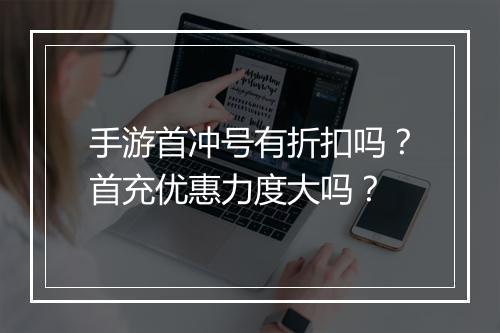 手游首冲号有折扣吗？首充优惠力度大吗？