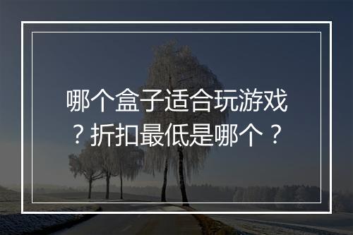哪个盒子适合玩游戏？折扣最低是哪个？