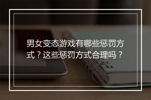 男女变态游戏有哪些惩罚方式?这些惩罚方式合理吗?
