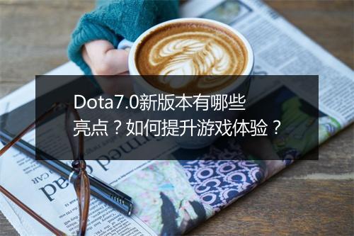 Dota7.0新版本有哪些亮点?如何提升游戏体验?