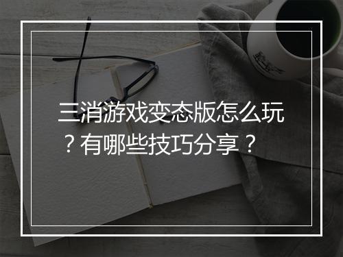 三消游戏变态版怎么玩？有哪些技巧分享？