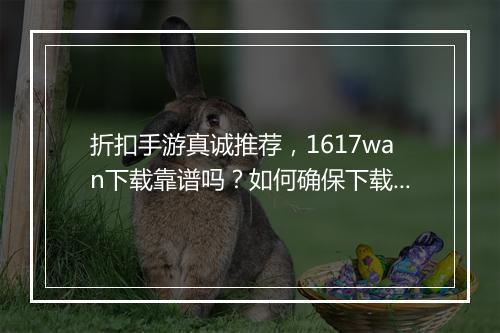 折扣手游真诚推荐，1617wan下载靠谱吗？如何确保下载安全？