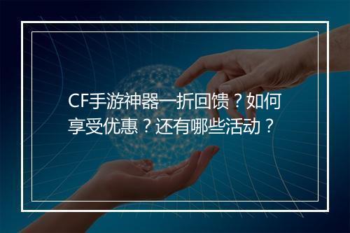 CF手游神器一折回馈？如何享受优惠？还有哪些活动？