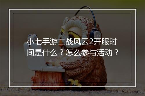 小七手游二战风云2开服时间是什么？怎么参与活动？