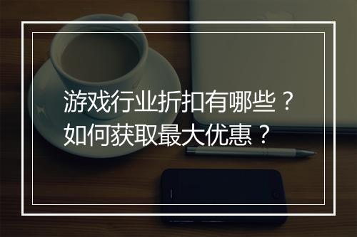 游戏行业折扣有哪些？如何获取最大优惠？