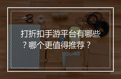 打折扣手游平台有哪些？哪个更值得推荐？