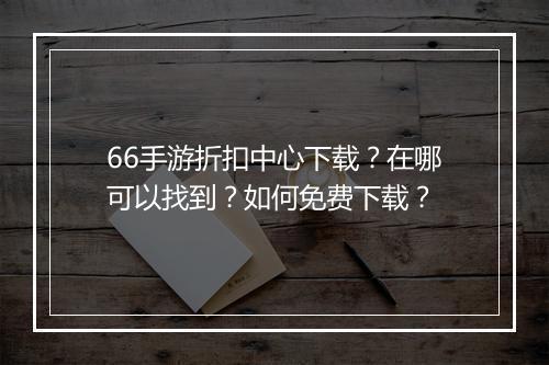 66手游折扣中心下载?在哪可以找到?如何免费下载?