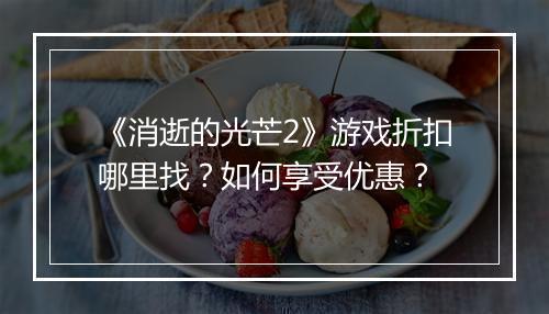 《消逝的光芒2》游戏折扣哪里找？如何享受优惠？