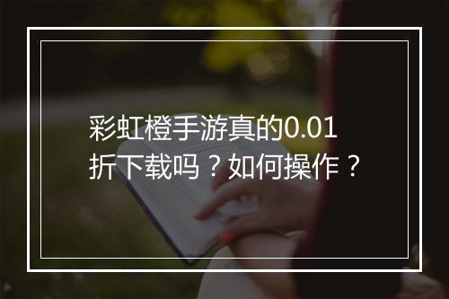 彩虹橙手游真的0.01折下载吗?如何操作?