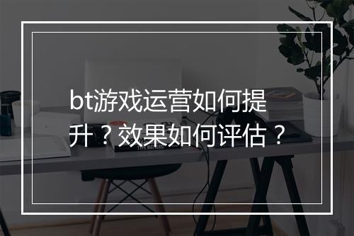 bt游戏运营如何提升？效果如何评估？