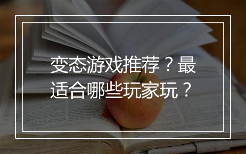 变态游戏推荐?最适合哪些玩家玩?