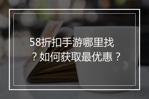 58折扣手游哪里找?如何获取最优惠?