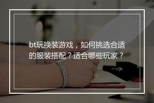 bt玩换装游戏，如何挑选合适的服装搭配？适合哪些玩家？