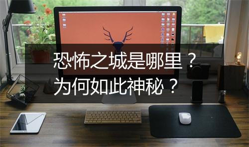 恐怖之城是哪里？为何如此神秘？