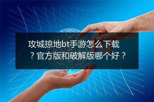 攻城掠地bt手游怎么下载？官方版和破解版哪个好？