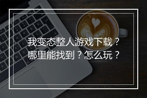 我变态整人游戏下载？哪里能找到？怎么玩？