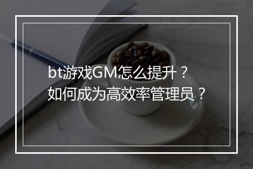 bt游戏GM怎么提升？如何成为高效率管理员？