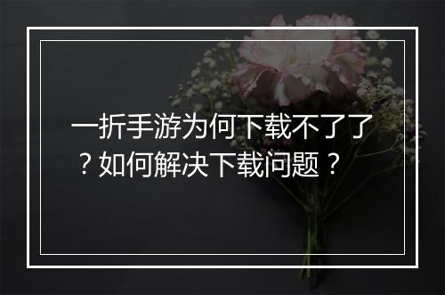 一折手游为何下载不了了?如何解决下载问题?