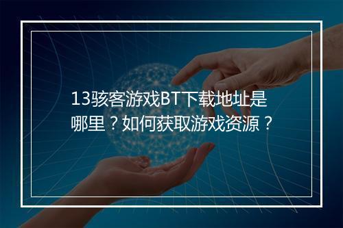 13骇客游戏BT下载地址是哪里？如何获取游戏资源？
