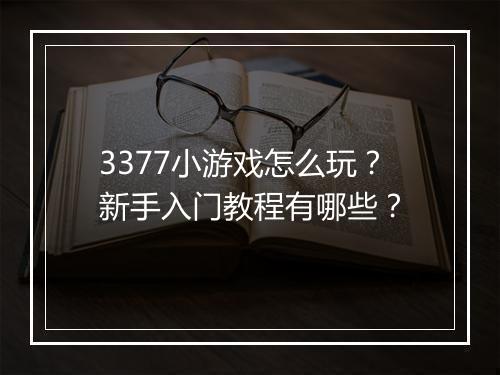 3377小游戏怎么玩?新手入门教程有哪些?