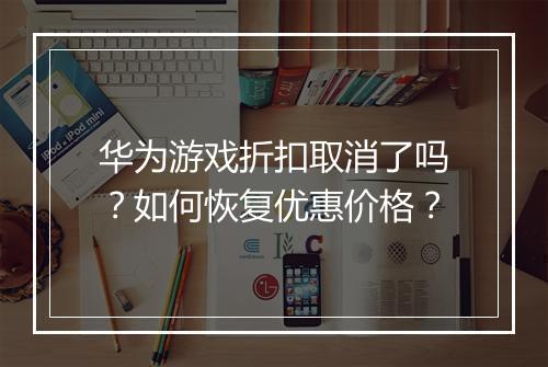 华为游戏折扣取消了吗?如何恢复优惠价格?