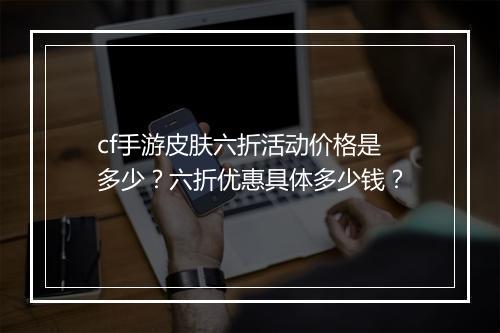 cf手游皮肤六折活动价格是多少？六折优惠具体多少钱？