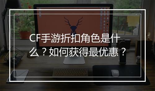 CF手游折扣角色是什么？如何获得最优惠？