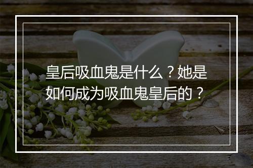 皇后吸血鬼是什么?她是如何成为吸血鬼皇后的?
