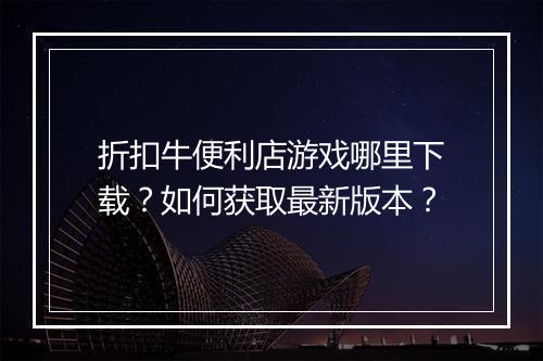 折扣牛便利店游戏哪里下载？如何获取最新版本？