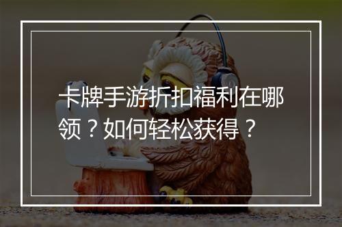 卡牌手游折扣福利在哪领?如何轻松获得?