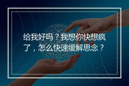 给我好吗？我想你快想疯了，怎么快速缓解思念？