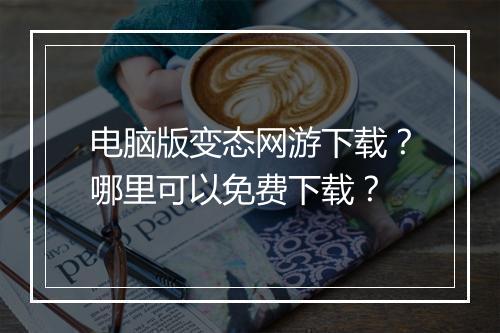 电脑版变态网游下载？哪里可以免费下载？
