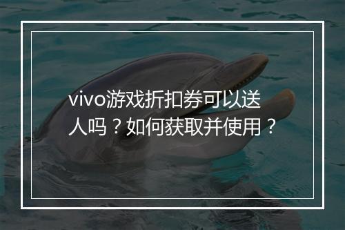 vivo游戏折扣券可以送人吗？如何获取并使用？