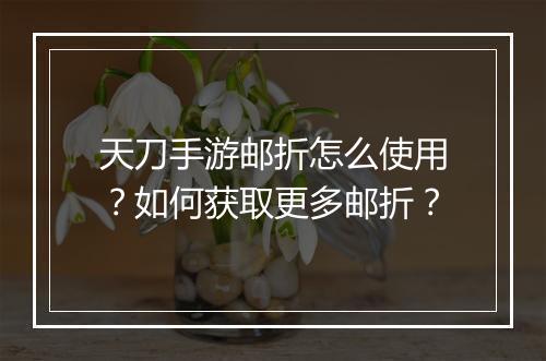 天刀手游邮折怎么使用?如何获取更多邮折?
