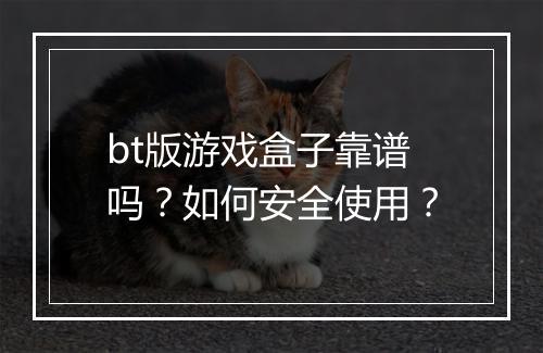bt版游戏盒子靠谱吗?如何安全使用?