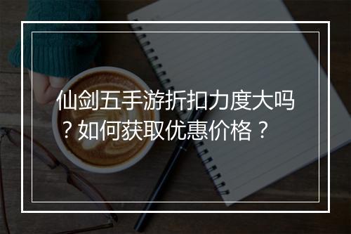仙剑五手游折扣力度大吗？如何获取优惠价格？