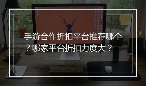 手游合作折扣平台推荐哪个？哪家平台折扣力度大？