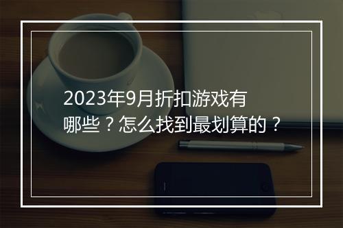 2023年9月折扣游戏有哪些？怎么找到最划算的？