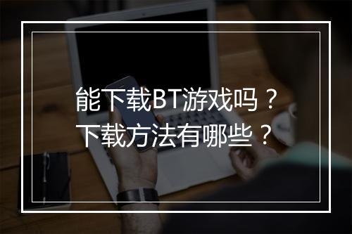 能下载BT游戏吗?下载方法有哪些?