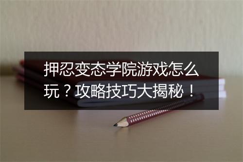 押忍变态学院游戏怎么玩?攻略技巧大揭秘!