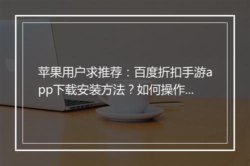 苹果用户求推荐:百度折扣手游app下载安装方法?如何操作?