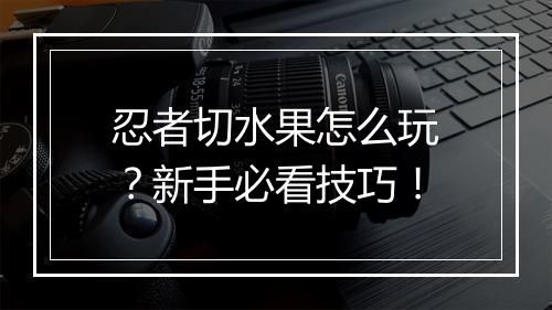忍者切水果怎么玩？新手必看技巧！