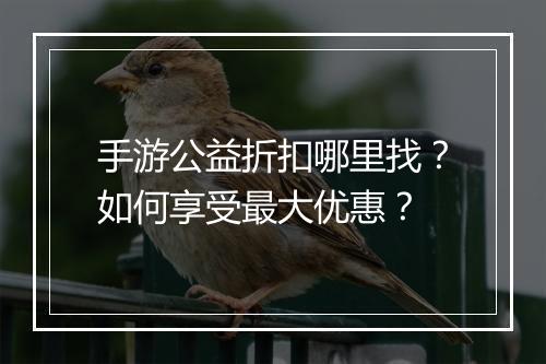 手游公益折扣哪里找?如何享受最大优惠?
