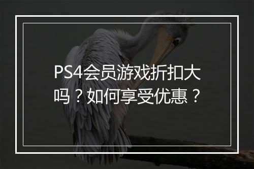 PS4会员游戏折扣大吗？如何享受优惠？