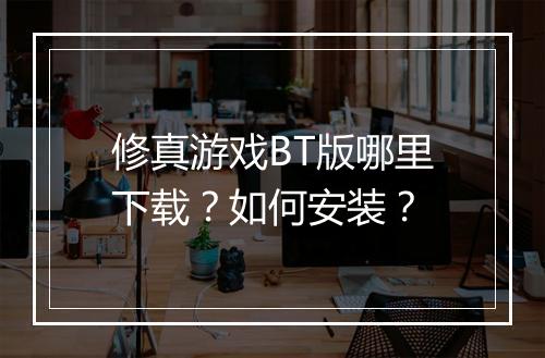 修真游戏BT版哪里下载？如何安装？